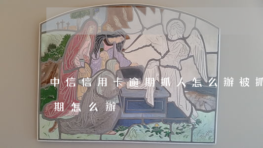 中信信用卡逾期抓人怎么辦(被抓了信用卡逾期怎么辦)