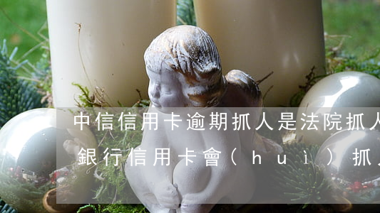 中信信用卡逾期抓人是法院抓人嗎-欠哪些銀行信用卡會(huì)抓人