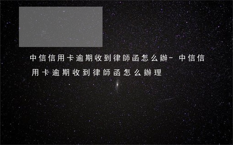 中信信用卡逾期收到律師函怎么辦-中信信用卡逾期收到律師函怎么辦理