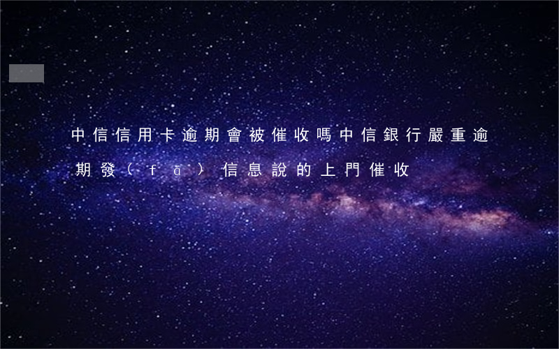 中信信用卡逾期會被催收嗎(中信銀行嚴重逾期發(fā)信息說的上門催收)