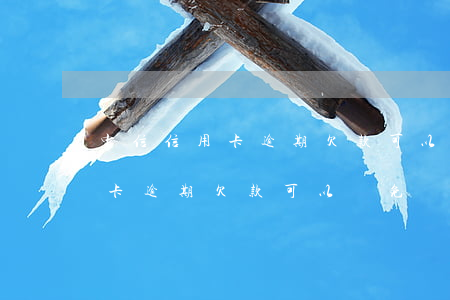 中信信用卡逾期欠款可以減免嗎-中信信用卡逾期欠款可以減免嗎知乎