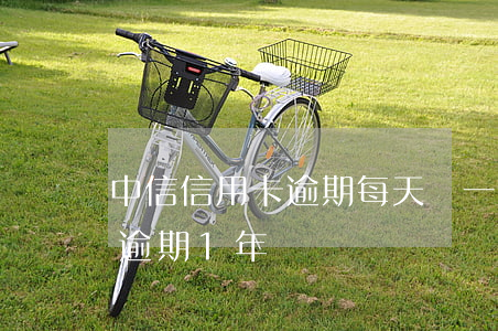 中信信用卡逾期每天還一百(中信信用卡8萬逾期1年)