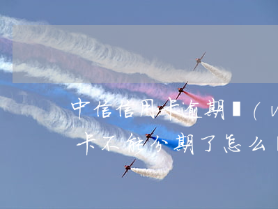 中信信用卡逾期無(wú)法分期(中信信用卡不能分期了怎么辦)