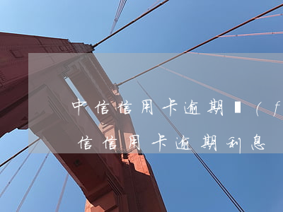 中信信用卡逾期發(fā)來短信要立案(中信信用卡 逾期利息)
