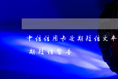 中信信用卡逾期短信文本(中國銀行信用卡逾期短信警告)