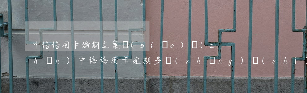 中信信用卡逾期立案標(biāo)準(zhǔn)(中信信用卡逾期多長(zhǎng)時(shí)間法院能起訴我)