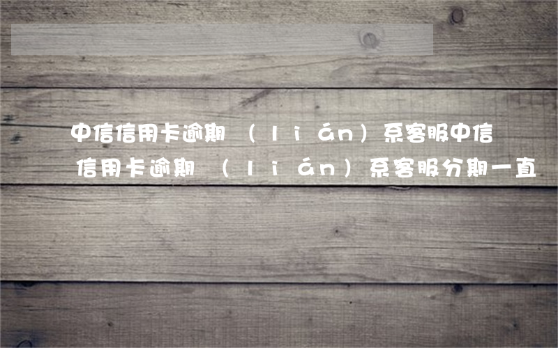 中信信用卡逾期聯(lián)系客服(中信信用卡逾期聯(lián)系客服分期,一直沒有回復(fù))