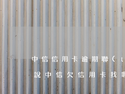 中信信用卡逾期聯(lián)系客服怎么說(中信欠信用卡找哪個部門協(xié)商)