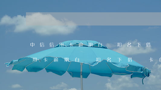 中信信用卡逾期自動扣名下借記卡-中信信用卡逾期自動扣名下借記卡的錢