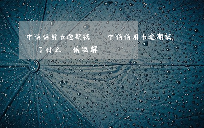 中信信用卡逾期被凍結(中信信用卡逾期被凍結了什么時候能解凍)