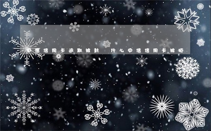 中信信用卡逾期被封(為什么中信信用卡被拒)