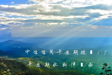 中信信用卡逾期被發(fā)律師函(因信用卡逾期收到律師函)
