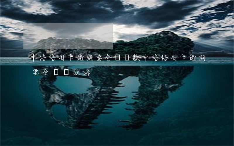 中信信用卡逾期要全額還款(中信信用卡逾期要全額還款嘛)