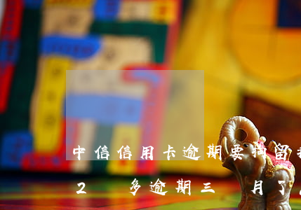 中信信用卡逾期要拘留我(欠中信銀行信用卡2萬多逾期三個月了怎么辦)