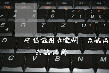 中信信用卡逾期讓去派出所(中信信用卡逾期讓去派出所)