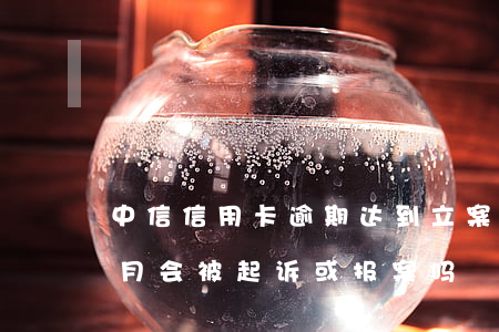 中信信用卡逾期达到立案(中信银行逾期三个月会被起诉或报案吗)