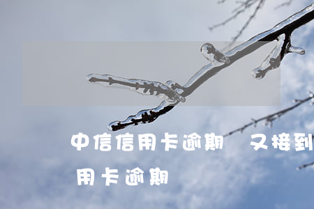 中信信用卡逾期過又接到辦理通知-中信信用卡 逾期