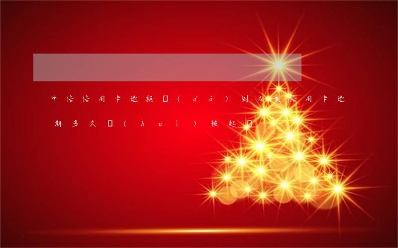 中信信用卡逾期達(dá)到立案(信用卡逾期多久會(huì)被起訴)