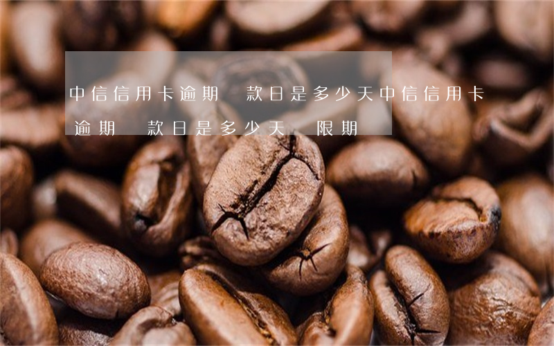 中信信用卡逾期還款日是多少天(中信信用卡逾期還款日是多少天寬限期)