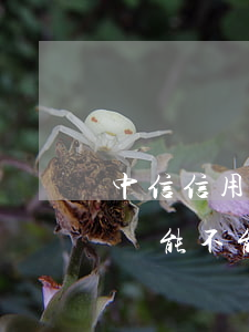 中信信用卡逾期還能不能用(中信信用卡逾期還能不能用)