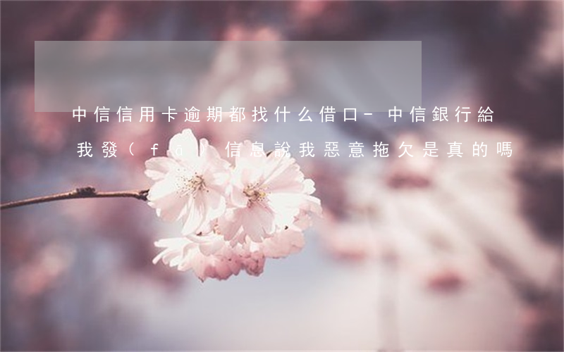 中信信用卡逾期都找什么借口-中信銀行給我發(fā)信息說我惡意拖欠是真的嗎