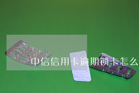 中信信用卡逾期锁卡怎么办(中信信用卡 逾期)