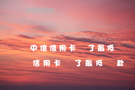 中信信用卡還了最低還顯示逾期(為什么中信信用卡還了最低還款還顯示還款)