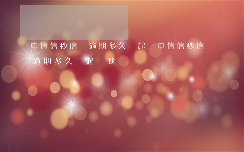 中信信秒信貸逾期多久會起訴(中信信秒信貸逾期多久會起訴我)