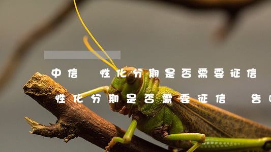 中信個性化分期是否需要征信報告-中信個性化分期是否需要征信報告呢