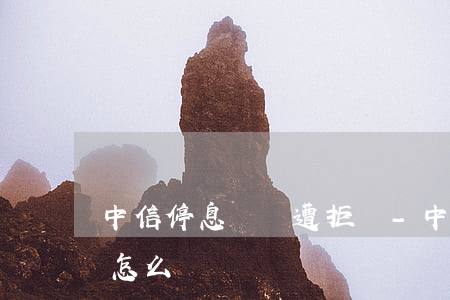 中信停息掛賬遭拒絕-中信停息掛賬遭拒絕怎么辦