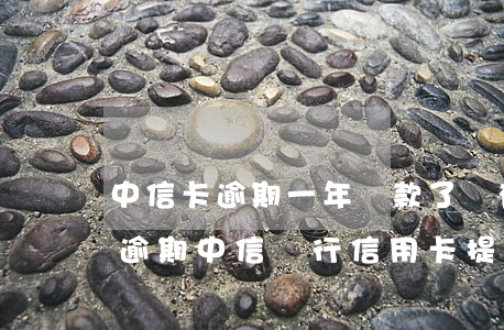 中信卡逾期一年還款了還有額度可以使用嗎（逾期中信銀行信用卡提額度嗎）