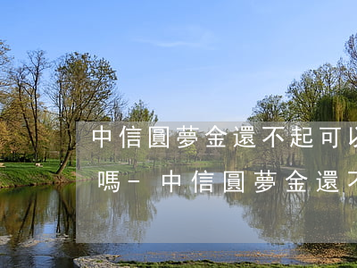 中信圓夢金還不起可以協(xié)商還款嗎-中信圓夢金還不起可以協(xié)商還款嗎