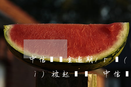 中信圓滿金逾期15萬(wàn)會(huì)被起訴嗎-中信圓滿金逾期15萬(wàn)會(huì)被起訴嗎知乎