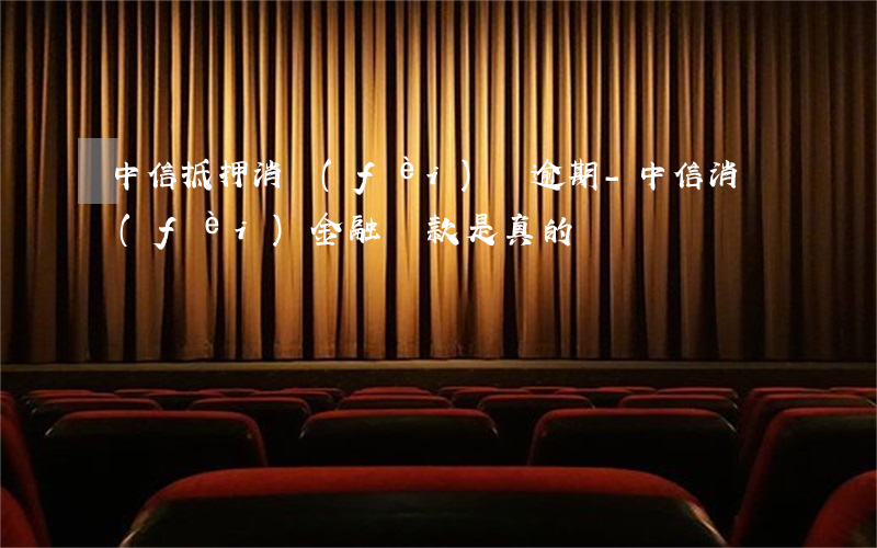 中信抵押消費(fèi)貸逾期-中信消費(fèi)金融貸款是真的嗎