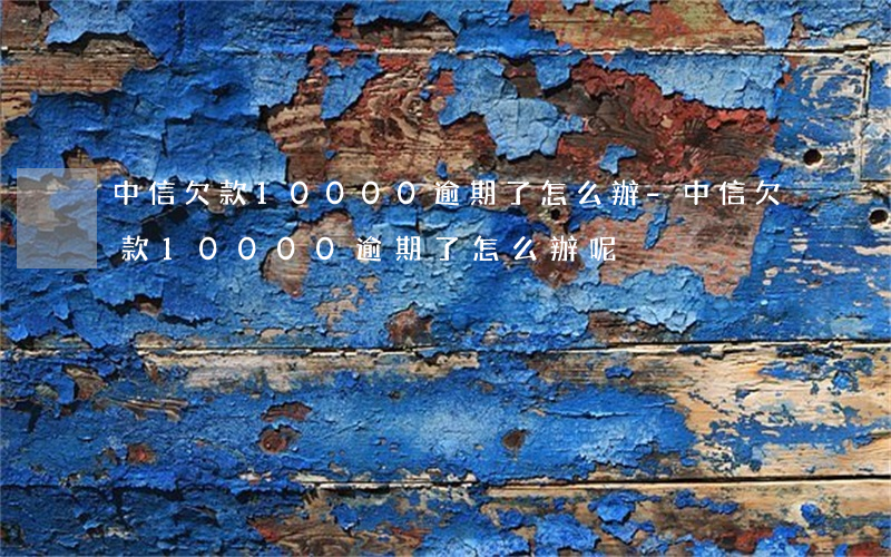 中信欠款10000逾期了怎么辦-中信欠款10000逾期了怎么辦呢