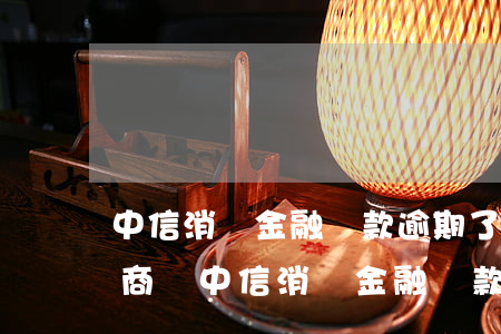 中信消費金融貸款逾期了可以協(xié)商嗎 中信消費金融貸款還完之后還能用不