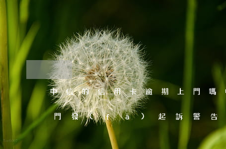 中信的信用卡逾期上門嗎(中信信用卡逾期上門發(fā)起訴警告函是真的嗎)