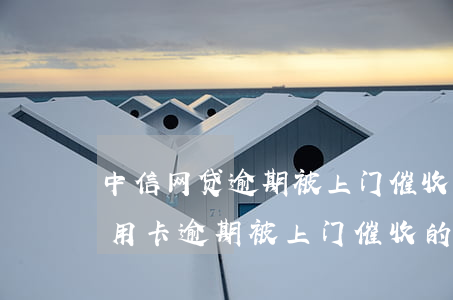 中信网贷逾期被上门催收(有没有中信银行信用卡逾期被上门催收的)