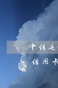 中信返利網(wǎng)聯(lián)名信用卡年費逾期(中信信用卡480年費返還)