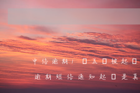 中信逾期1萬五會被起訴嗎(中信逾期一個月逾期短信通知起訴是真的嗎)