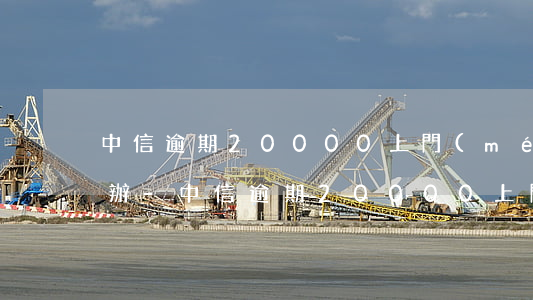 中信逾期20000上門(mén)了怎么辦-中信逾期20000上門(mén)了怎么辦卡