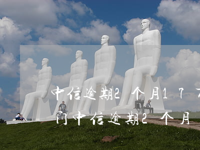 中信逾期2个月17万发律师函移交法律部门（中信逾期2个月）