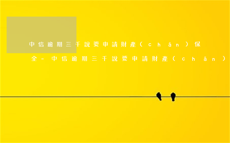 中信逾期三千說要申請財產(chǎn)保全-中信逾期三千說要申請財產(chǎn)保全是真的嗎