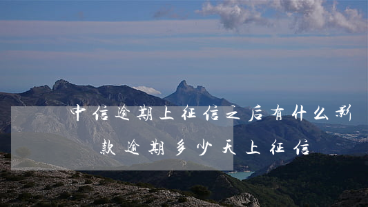 中信逾期上征信之后有什么影響-中信銀行貸款逾期多少天上征信