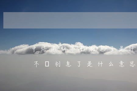 中信逾期不漲利息了是什么意思-中信逾期不漲利息了是什么意思