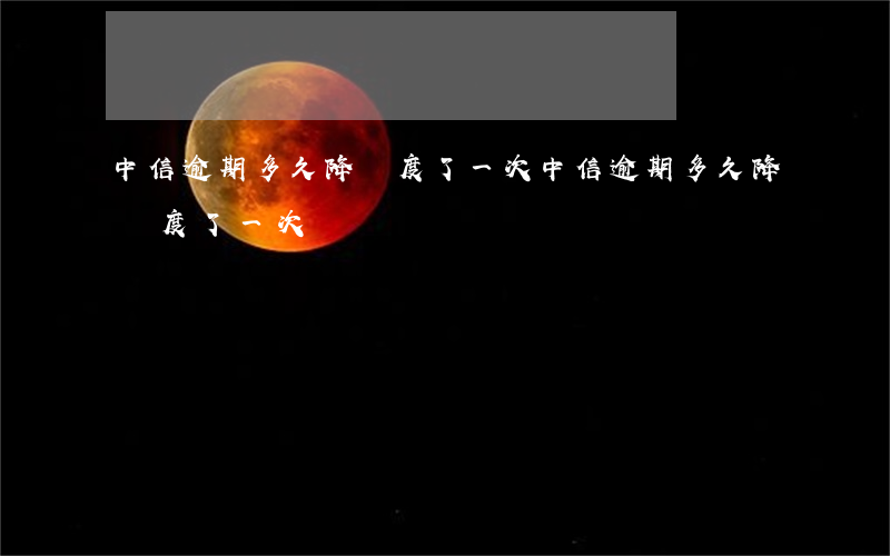 中信逾期多久降額度了一次(中信逾期多久降額度了一次)