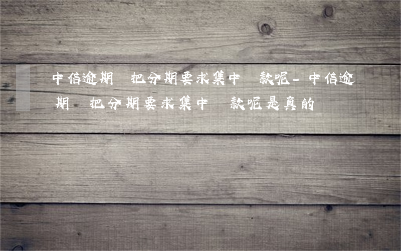 中信逾期會把分期要求集中還款呢-中信逾期會把分期要求集中還款呢是真的嗎