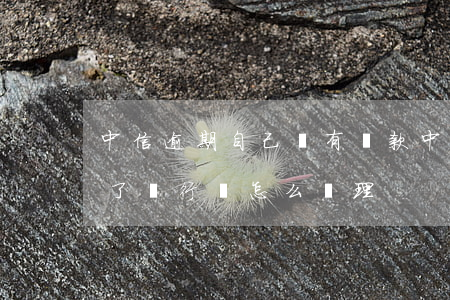 中信逾期自己沒有還款(中信貸款逾期半年多了,銀行會怎么處理?)