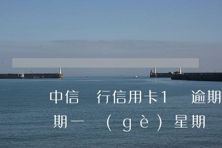 中信銀行信用卡1萬逾期(中信銀行信用卡逾期一個(gè)星期會(huì)怎么樣)
