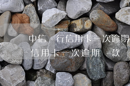 中信銀行信用卡一次逾期還款嗎-中信銀行信用卡一次逾期還款嗎會怎么樣